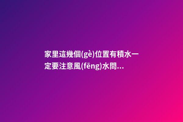 家里這幾個(gè)位置有積水一定要注意風(fēng)水問題
