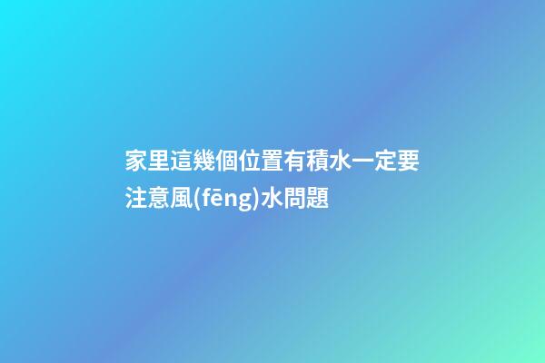 家里這幾個位置有積水一定要注意風(fēng)水問題