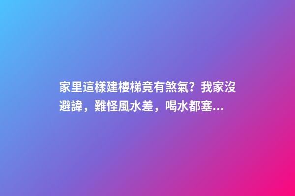 家里這樣建樓梯竟有煞氣？我家沒避諱，難怪風水差，喝水都塞牙縫（家里樓梯風水禁忌）