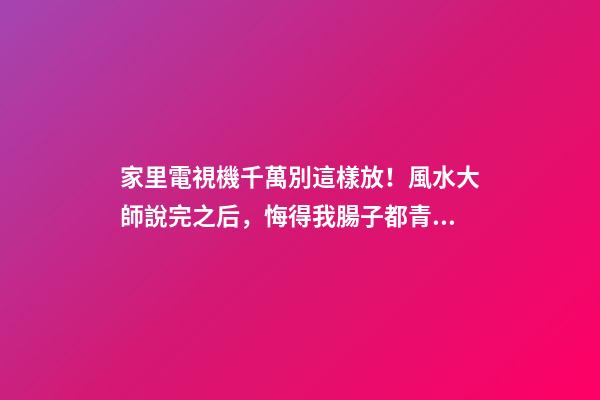 家里電視機千萬別這樣放！風水大師說完之后，悔得我腸子都青了！