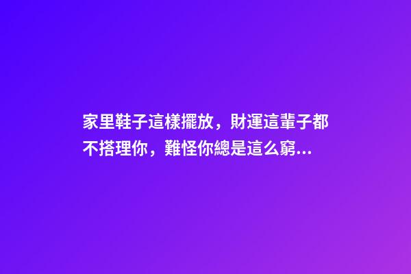 家里鞋子這樣擺放，財運這輩子都不搭理你，難怪你總是這么窮！