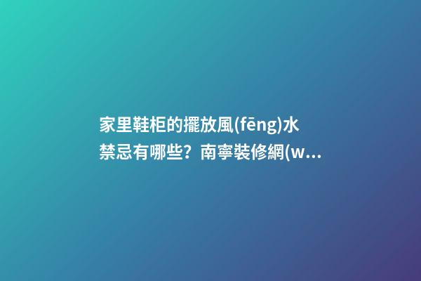 家里鞋柜的擺放風(fēng)水禁忌有哪些？南寧裝修網(wǎng)解答