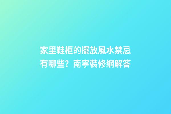 家里鞋柜的擺放風水禁忌有哪些？南寧裝修網解答