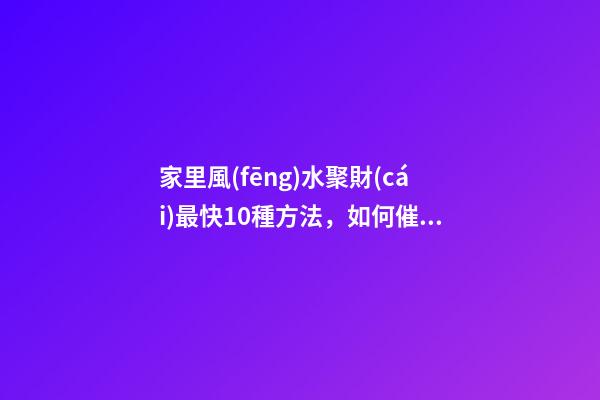 家里風(fēng)水聚財(cái)最快10種方法，如何催旺家里的財(cái)運(yùn)