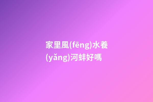 家里風(fēng)水養(yǎng)河蚌好嗎