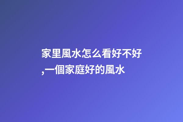 家里風水怎么看好不好,一個家庭好的風水-第1張-觀點-玄機派