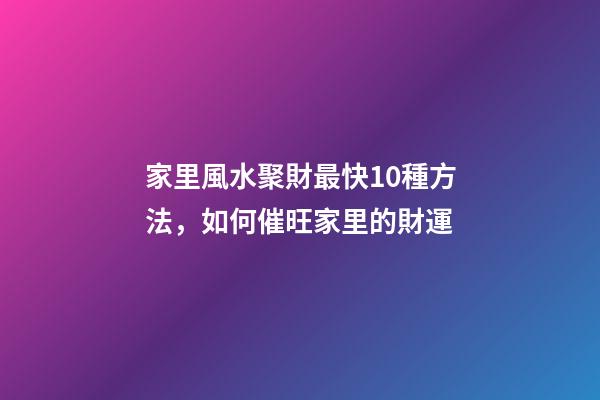 家里風水聚財最快10種方法，如何催旺家里的財運