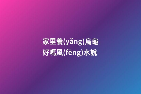 家里養(yǎng)烏龜好嗎風(fēng)水說