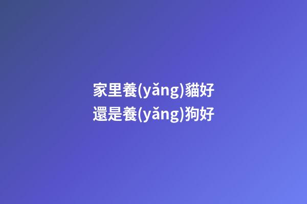 家里養(yǎng)貓好還是養(yǎng)狗好