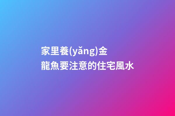 家里養(yǎng)金龍魚要注意的住宅風水
