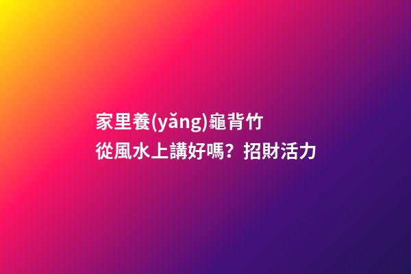 家里養(yǎng)龜背竹從風水上講好嗎？招財活力