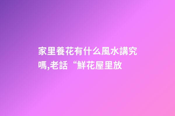 家里養花有什么風水講究嗎,老話“鮮花屋里放-第1張-觀點-玄機派