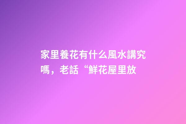 家里養花有什么風水講究嗎，老話“鮮花屋里放-第1張-觀點-玄機派