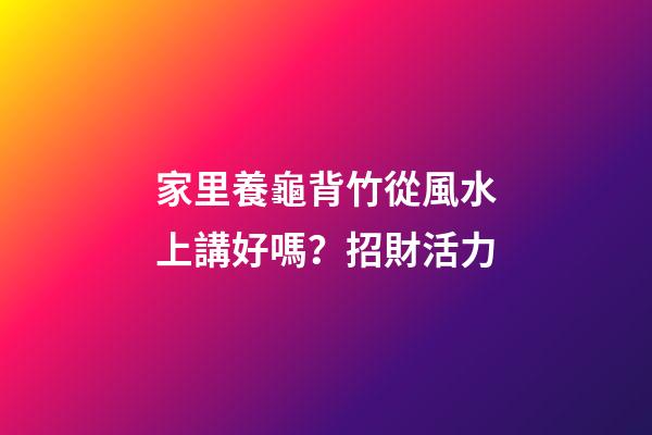 家里養龜背竹從風水上講好嗎？招財活力