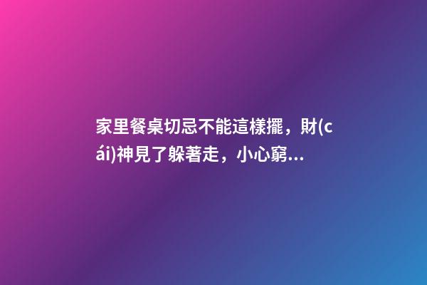 家里餐桌切忌不能這樣擺，財(cái)神見了躲著走，小心窮的喝西北風(fēng)