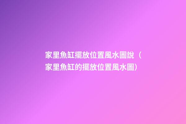 家里魚缸擺放位置風水圖說（家里魚缸的擺放位置風水圖）