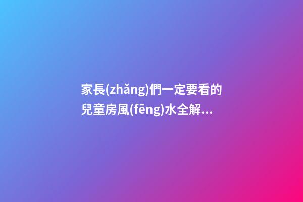 家長(zhǎng)們一定要看的兒童房風(fēng)水全解析