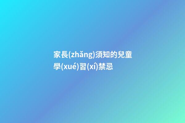 家長(zhǎng)須知的兒童學(xué)習(xí)禁忌