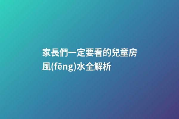 家長們一定要看的兒童房風(fēng)水全解析