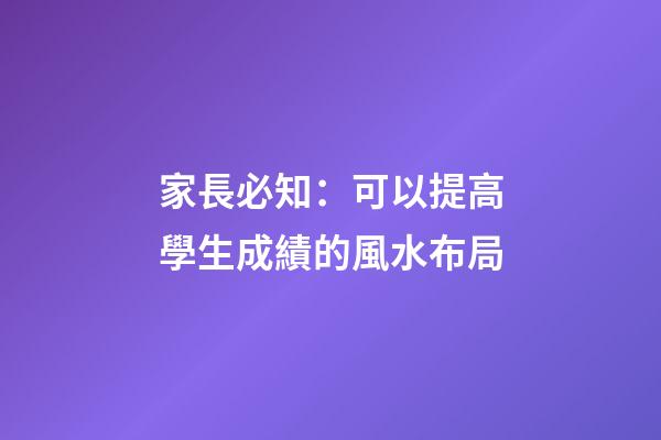 家長必知：可以提高學生成績的風水布局