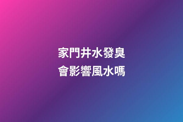 家門井水發臭會影響風水嗎