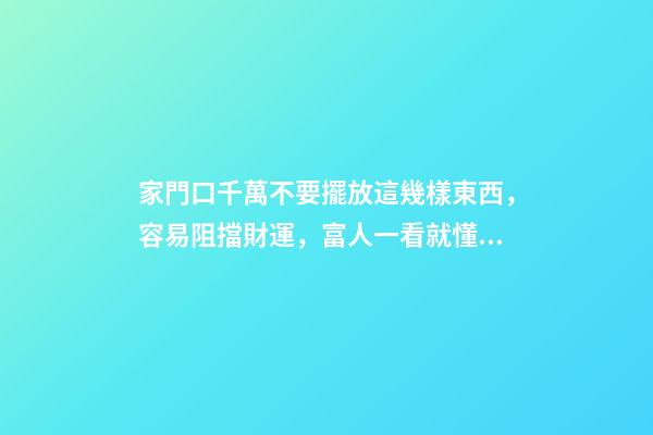 家門口千萬不要擺放這幾樣東西，容易阻擋財運，富人一看就懂！