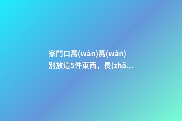 家門口萬(wàn)萬(wàn)別放這5件東西，長(zhǎng)點(diǎn)心吧！放錯(cuò)的人都后悔了！