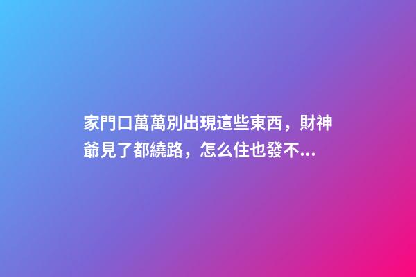 家門口萬萬別出現這些東西，財神爺見了都繞路，怎么住也發不了財