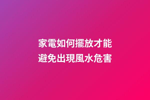 家電如何擺放才能避免出現風水危害