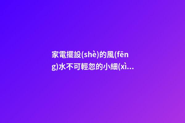 家電擺設(shè)的風(fēng)水不可輕忽的小細(xì)節(jié)
