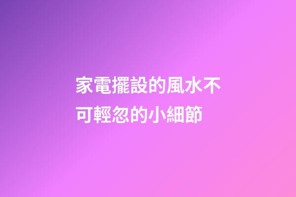 家電擺設的風水不可輕忽的小細節