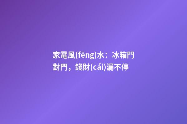 家電風(fēng)水：冰箱門對門，錢財(cái)漏不停