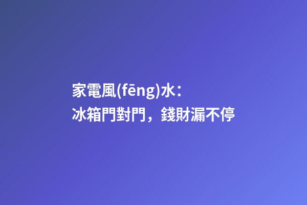 家電風(fēng)水：冰箱門對門，錢財漏不停