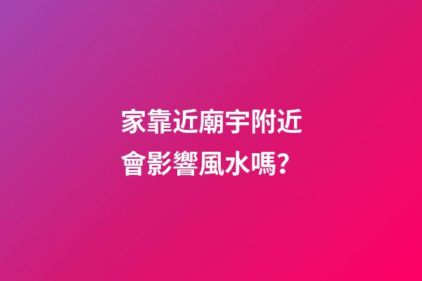 家靠近廟宇附近會影響風水嗎？