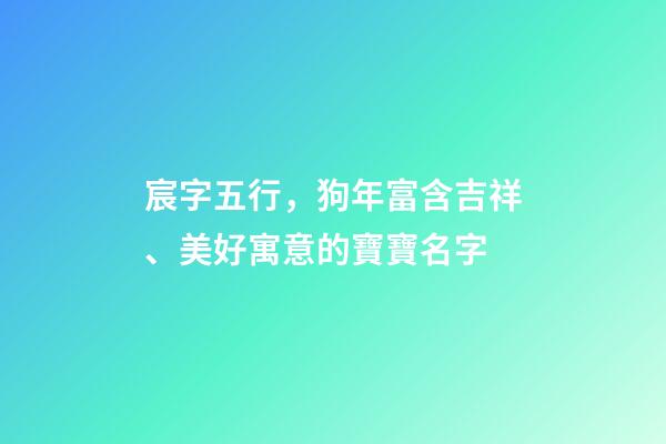 宸字五行，狗年富含吉祥、美好寓意的寶寶名字-第1張-觀點-玄機派