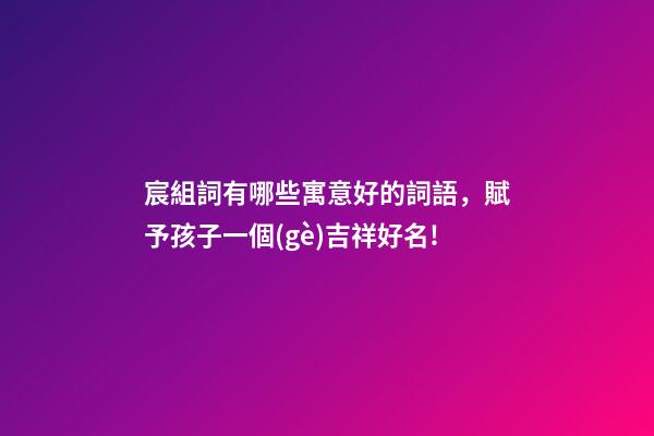 宸組詞有哪些寓意好的詞語，賦予孩子一個(gè)吉祥好名!-第1張-觀點(diǎn)-玄機(jī)派