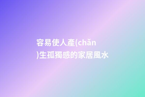 容易使人產(chǎn)生孤獨感的家居風水