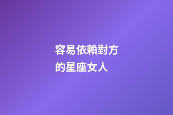 容易依賴對方的星座女人-第1張-星座運勢-玄機派