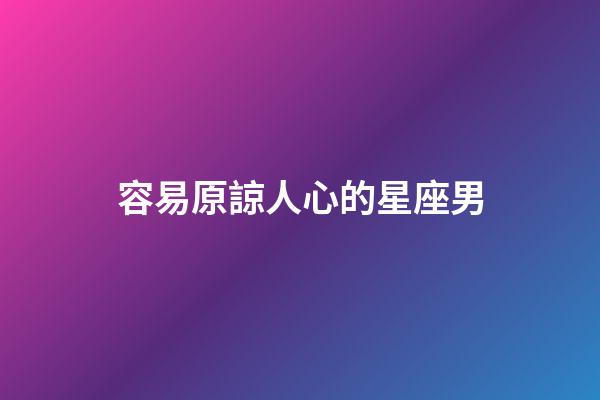 容易原諒人心的星座男-第1張-星座運勢-玄機派