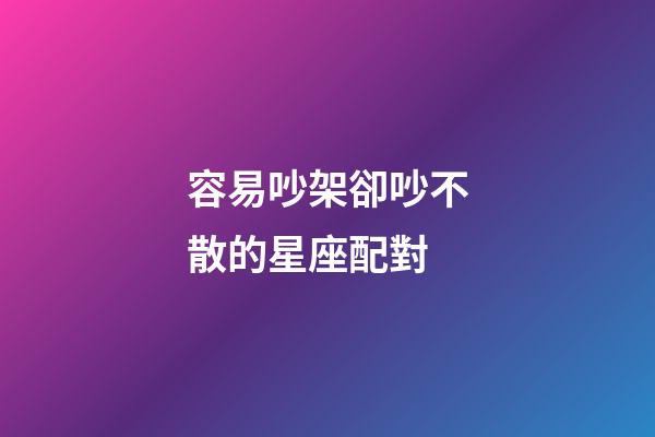 容易吵架卻吵不散的星座配對-第1張-星座運勢-玄機派