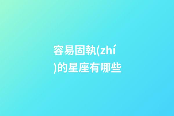容易固執(zhí)的星座有哪些-第1張-星座運勢-玄機派