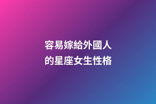 容易嫁給外國人的星座女生性格-第1張-星座運勢-玄機派