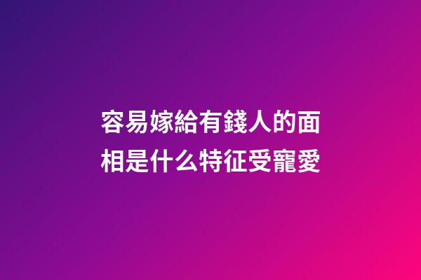容易嫁給有錢人的面相是什么特征受寵愛