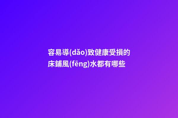 容易導(dǎo)致健康受損的床鋪風(fēng)水都有哪些