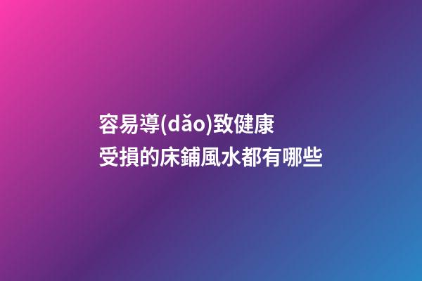 容易導(dǎo)致健康受損的床鋪風水都有哪些