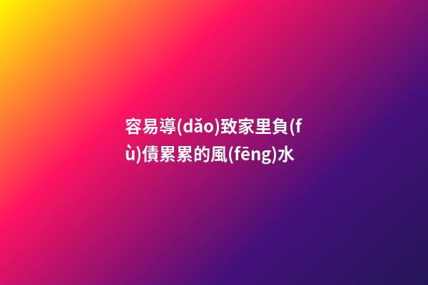 容易導(dǎo)致家里負(fù)債累累的風(fēng)水