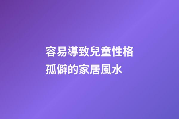 容易導致兒童性格孤僻的家居風水