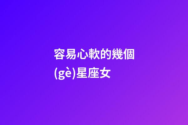 容易心軟的幾個(gè)星座女-第1張-星座運(yùn)勢(shì)-玄機(jī)派