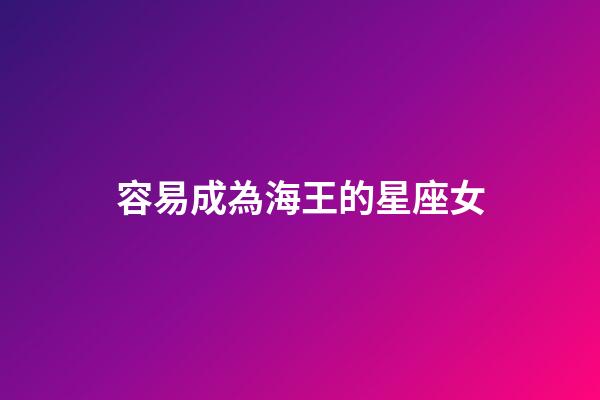容易成為海王的星座女-第1張-星座運勢-玄機派