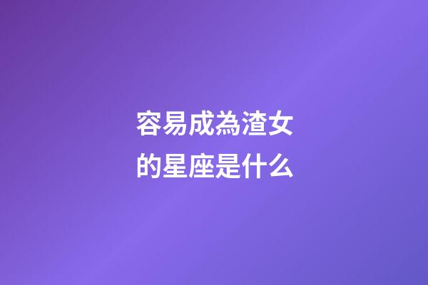 容易成為渣女的星座是什么